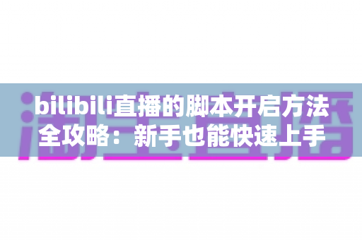 bilibili直播的脚本开启方法全攻略:新手也能快速上手的脚本启用实用教程 bilibili直播的脚本开启方法全攻略:新手也能快速上手的脚本启用实用教程