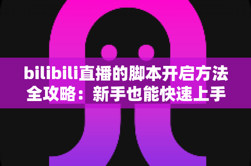 bilibili直播的脚本开启方法全攻略:新手也能快速上手的脚本启用实用教程 bilibili直播的脚本开启方法全攻略:新手也能快速上手的脚本启用实用教程