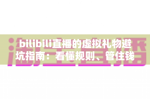 bilibili直播的虚拟礼物避坑指南:看懂规则、管住钱包,支持主播不踩雷 bilibili直播的虚拟礼物避坑指南:看懂规则、管住钱包,支持主播不踩雷