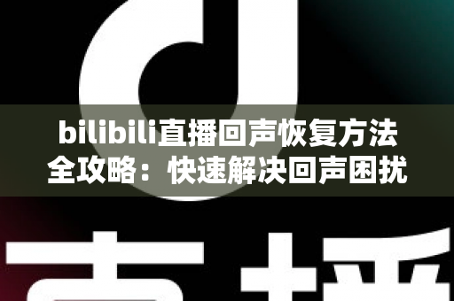 bilibili直播回声恢复方法全攻略:快速解决回声困扰,打造清晰专业的直播间 bilibili直播回声恢复方法全攻略:快速解决回声困扰,打造清晰专业的直播间