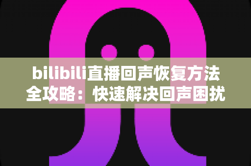 bilibili直播回声恢复方法全攻略:快速解决回声困扰,打造清晰专业的直播间 bilibili直播回声恢复方法全攻略:快速解决回声困扰,打造清晰专业的直播间