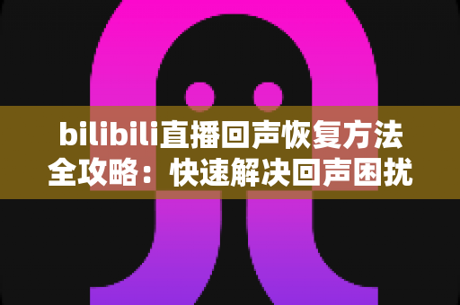 bilibili直播回声恢复方法全攻略:快速解决回声困扰,打造清晰专业的直播间 bilibili直播回声恢复方法全攻略:快速解决回声困扰,打造清晰专业的直播间