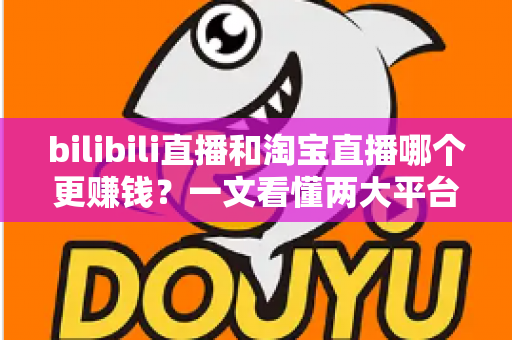 bilibili直播和淘宝直播哪个更赚钱？一文看懂两大平台的收益差异与选择策略