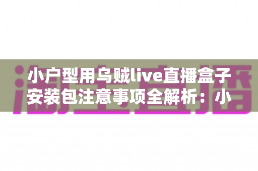 小户型用乌贼live直播盒子安装包注意事项全解析:小空间也能安全畅享直播 小户型用乌贼live直播盒子安装包注意事项全解析:小空间也能安全畅享直播