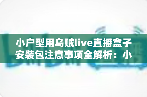 小户型用乌贼live直播盒子安装包注意事项全解析:小空间也能安全畅享直播 小户型用乌贼live直播盒子安装包注意事项全解析:小空间也能安全畅享直播