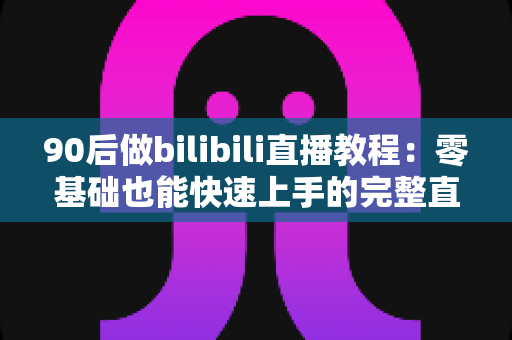 90后做bilibili直播教程:零基础也能快速上手的完整直播进阶攻略 90后做bilibili直播教程:零基础也能快速上手的完整直播进阶攻略