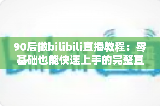 90后做bilibili直播教程:零基础也能快速上手的完整直播进阶攻略 90后做bilibili直播教程:零基础也能快速上手的完整直播进阶攻略