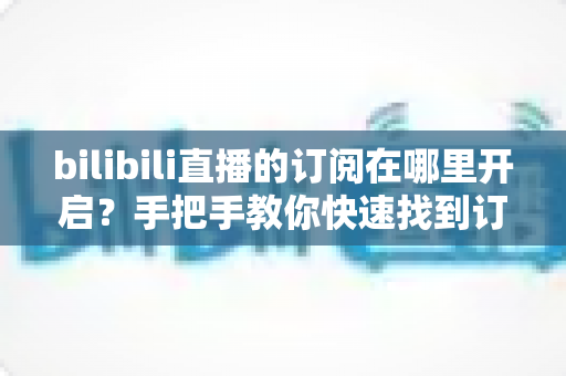 bilibili直播的订阅在哪里开启?手把手教你快速找到订阅入口的完整指南 bilibili直播的订阅在哪里开启?手把手教你快速找到订阅入口的完整指南