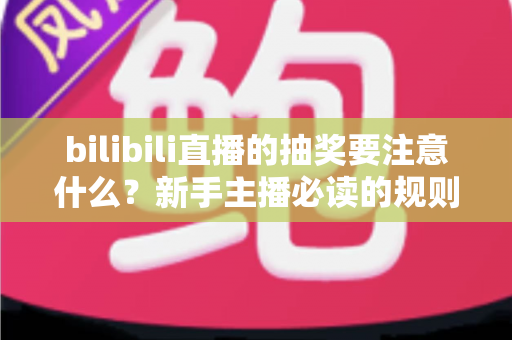 bilibili直播的抽奖要注意什么?新手主播必读的规则解读与实战避坑全指南 bilibili直播的抽奖要注意什么?新手主播必读的规则解读与实战避坑全指南