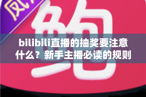 bilibili直播的抽奖要注意什么?新手主播必读的规则解读与实战避坑全指南 bilibili直播的抽奖要注意什么?新手主播必读的规则解读与实战避坑全指南