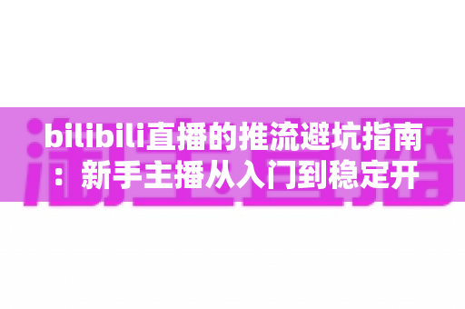 bilibili直播的推流避坑指南：新手主播从入门到稳定开播的实战手册