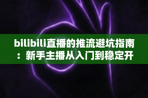 bilibili直播的推流避坑指南：新手主播从入门到稳定开播的实战手册
