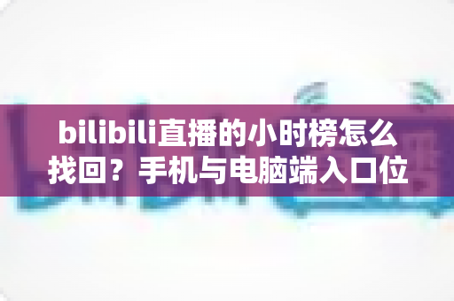 bilibili直播的小时榜怎么找回？手机与电脑端入口位置及分步操作全解析