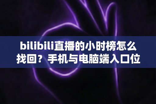 bilibili直播的小时榜怎么找回？手机与电脑端入口位置及分步操作全解析