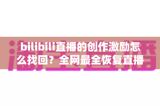bilibili直播的创作激励怎么找回？全网最全恢复直播收益的实用指南与深度解析