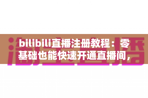 bilibili直播注册教程：零基础也能快速开通直播间，开启你的主播之路！