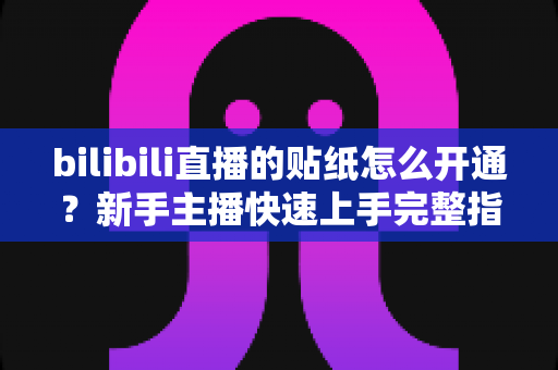bilibili直播的贴纸怎么开通?新手主播快速上手完整指南 bilibili直播的贴纸怎么开通?新手主播快速上手完整指南