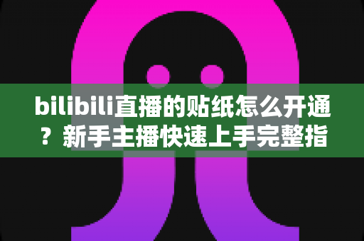 bilibili直播的贴纸怎么开通?新手主播快速上手完整指南 bilibili直播的贴纸怎么开通?新手主播快速上手完整指南