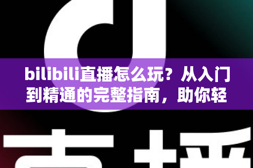 bilibili直播怎么玩?从入门到精通的完整指南,助你轻松玩转B站直播 bilibili直播怎么玩?从入门到精通的完整指南,助你轻松玩转B站直播