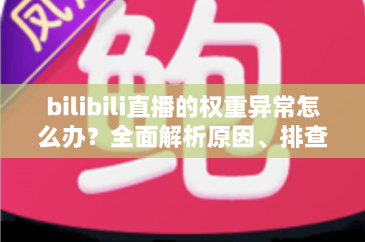 bilibili直播的权重异常怎么办？全面解析原因、排查步骤与恢复流量的实战指南