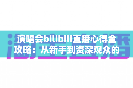 演唱会bilibili直播心得全攻略:从新手到资深观众的沉浸式观演指南 演唱会bilibili直播心得全攻略:从新手到资深观众的沉浸式观演指南