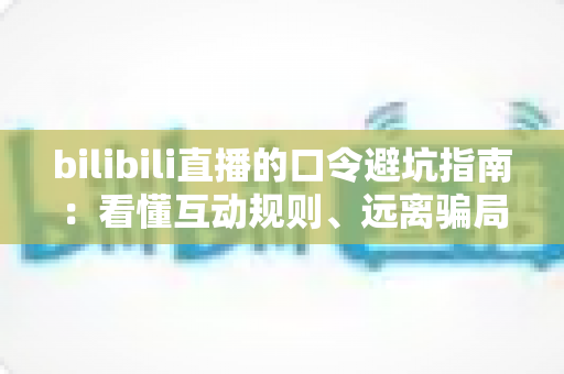 bilibili直播的口令避坑指南:看懂互动规则、远离骗局陷阱的实用安全手册 bilibili直播的口令避坑指南:看懂互动规则、远离骗局陷阱的实用安全手册