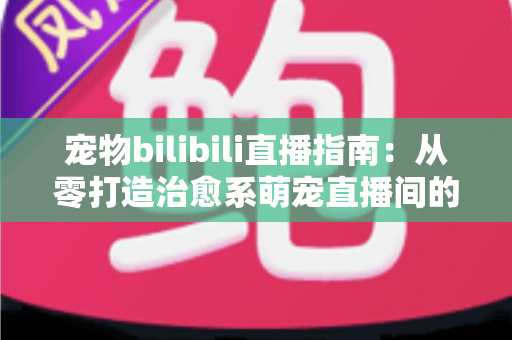 宠物bilibili直播指南:从零打造治愈系萌宠直播间的完整攻略 宠物bilibili直播指南:从零打造治愈系萌宠直播间的完整攻略
