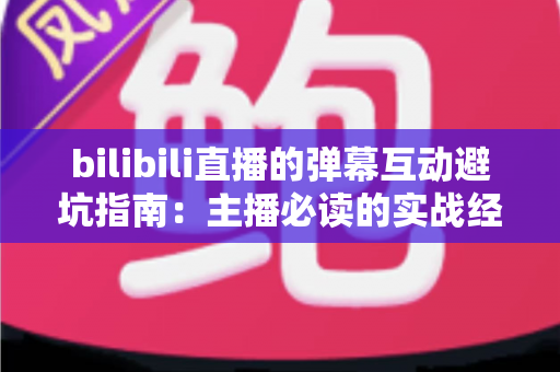 bilibili直播的弹幕互动避坑指南：主播必读的实战经验与技巧全解析