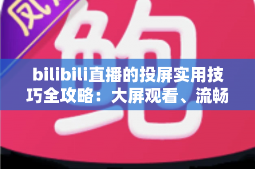 bilibili直播的投屏实用技巧全攻略:大屏观看、流畅体验一文搞定 bilibili直播的投屏实用技巧全攻略:大屏观看、流畅体验一文搞定