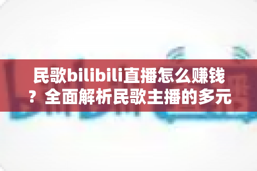 民歌bilibili直播怎么赚钱？全面解析民歌主播的多元变现渠道与实战运营指南