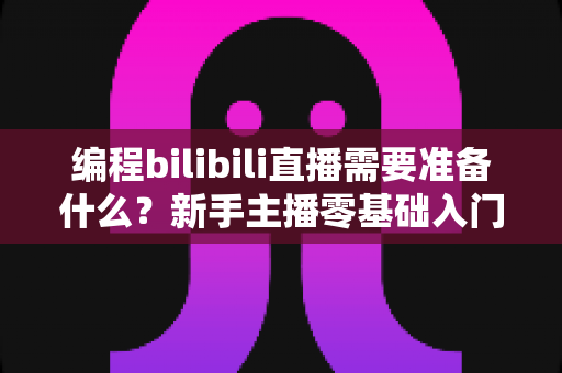 编程bilibili直播需要准备什么?新手主播零基础入门完整指南 编程bilibili直播需要准备什么?新手主播零基础入门完整指南