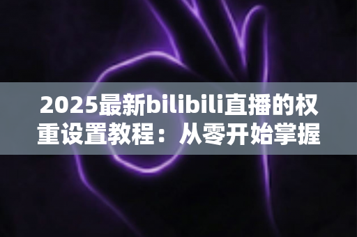 2025最新bilibili直播的权重设置教程:从零开始掌握提升直播间流量与人气排名的实战方法 2025最新bilibili直播的权重设置教程:从零开始掌握提升直播间流量与人气排名的实战方法