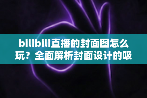 bilibili直播的封面图怎么玩？全面解析封面设计的吸睛秘籍与实操指南