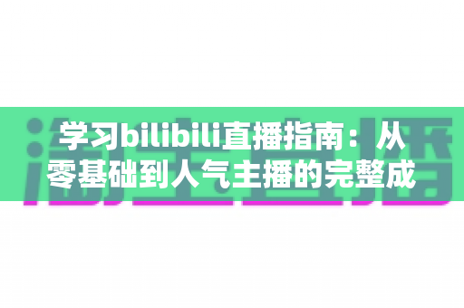 学习bilibili直播指南:从零基础到人气主播的完整成长手册 学习bilibili直播指南:从零基础到人气主播的完整成长手册