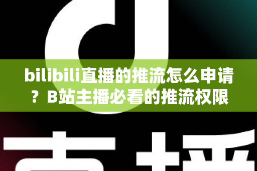 bilibili直播的推流怎么申请?B站主播必看的推流权限开通全攻略与实操指南 bilibili直播的推流怎么申请?B站主播必看的推流权限开通全攻略与实操指南