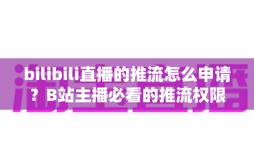 bilibili直播的推流怎么申请?B站主播必看的推流权限开通全攻略与实操指南 bilibili直播的推流怎么申请?B站主播必看的推流权限开通全攻略与实操指南