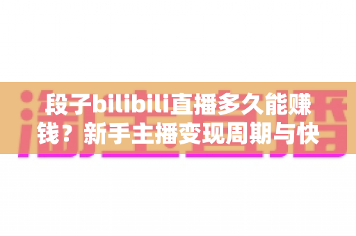 段子bilibili直播多久能赚钱？新手主播变现周期与快速起号全攻略