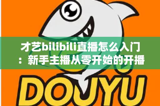 才艺bilibili直播怎么入门:新手主播从零开始的开播全攻略 才艺bilibili直播怎么入门:新手主播从零开始的开播全攻略
