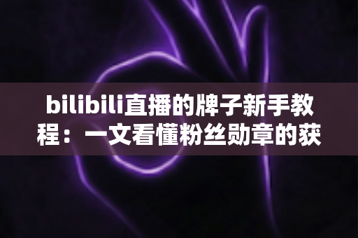 bilibili直播的牌子新手教程：一文看懂粉丝勋章的获取、升级与使用技巧