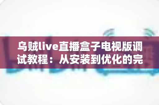 乌贼live直播盒子电视版调试教程:从安装到优化的完整指南,手把手教你解决卡顿、黑屏与连接难题 乌贼live直播盒子电视版调试教程:从安装到优化的完整指南,手把手教你解决卡顿、黑屏与连接难题