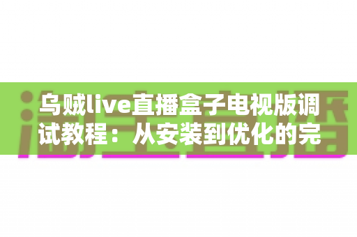 乌贼live直播盒子电视版调试教程:从安装到优化的完整指南,手把手教你解决卡顿、黑屏与连接难题 乌贼live直播盒子电视版调试教程:从安装到优化的完整指南,手把手教你解决卡顿、黑屏与连接难题