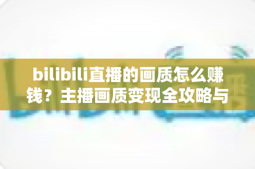 bilibili直播的画质怎么赚钱?主播画质变现全攻略与实战指南 bilibili直播的画质怎么赚钱?主播画质变现全攻略与实战指南