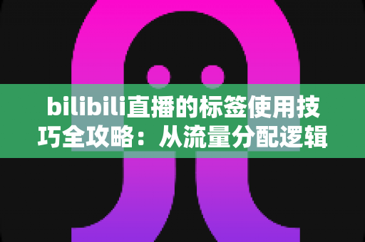 bilibili直播的标签使用技巧全攻略：从流量分配逻辑到实战优化，助你的直播间精准触达目标观众