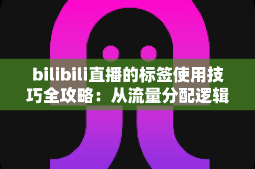 bilibili直播的标签使用技巧全攻略：从流量分配逻辑到实战优化，助你的直播间精准触达目标观众