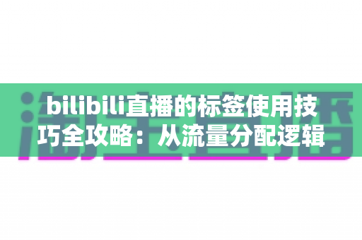 bilibili直播的标签使用技巧全攻略：从流量分配逻辑到实战优化，助你的直播间精准触达目标观众