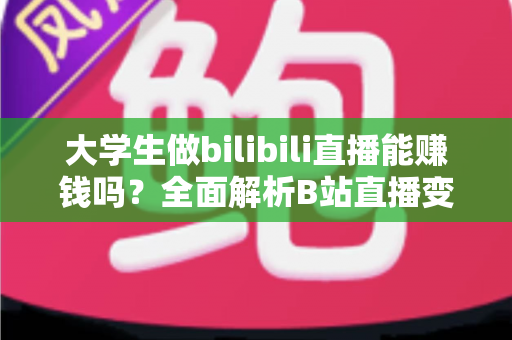 大学生做bilibili直播能赚钱吗？全面解析B站直播变现前景、收入来源与实用避坑指南