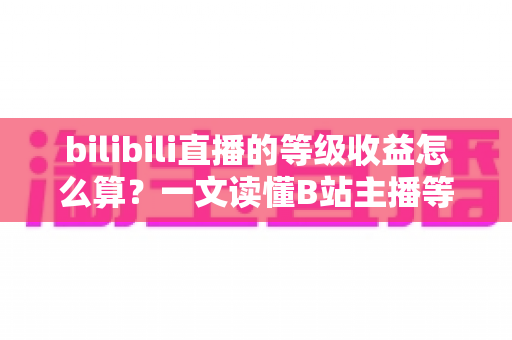 bilibili直播的等级收益怎么算?一文读懂B站主播等级体系与收益结算全规则 bilibili直播的等级收益怎么算?一文读懂B站主播等级体系与收益结算全规则