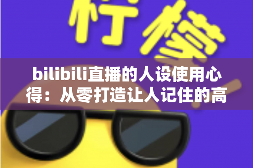 bilibili直播的人设使用心得:从零打造让人记住的高人气直播间人设实战指南 bilibili直播的人设使用心得:从零打造让人记住的高人气直播间人设实战指南