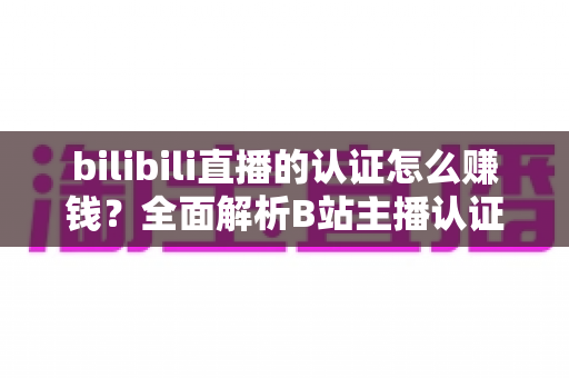 bilibili直播的认证怎么赚钱?全面解析B站主播认证与变现攻略 bilibili直播的认证怎么赚钱?全面解析B站主播认证与变现攻略