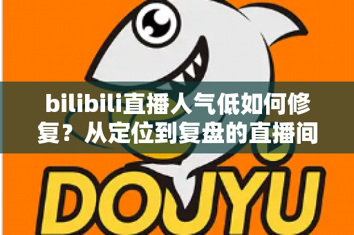 bilibili直播人气低如何修复?从定位到复盘的直播间人气提升全攻略 bilibili直播人气低如何修复?从定位到复盘的直播间人气提升全攻略